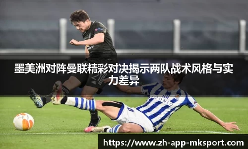 墨美洲对阵曼联精彩对决揭示两队战术风格与实力差异